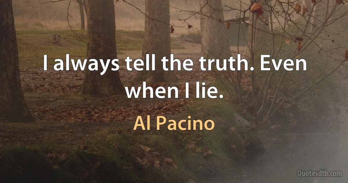 I always tell the truth. Even when I lie. (Al Pacino)