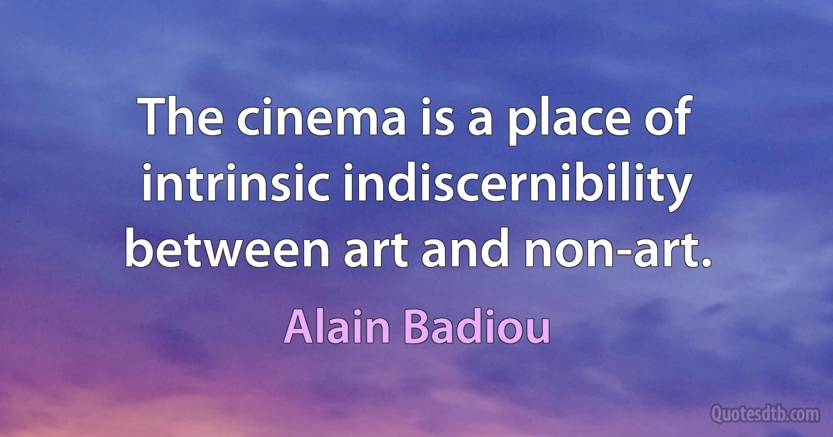 The cinema is a place of intrinsic indiscernibility between art and non-art. (Alain Badiou)