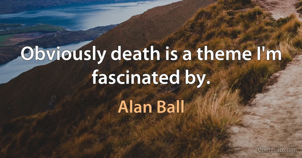 Obviously death is a theme I'm fascinated by. (Alan Ball)