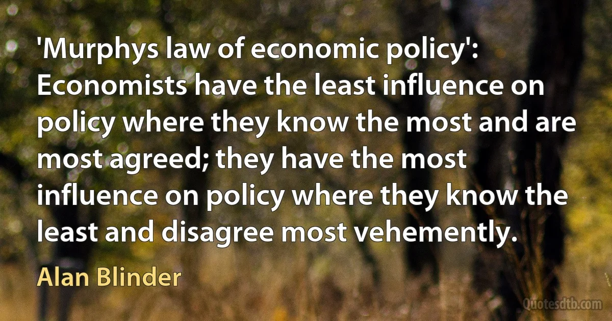 'Murphys law of economic policy': Economists have the least influence on policy where they know the most and are most agreed; they have the most influence on policy where they know the least and disagree most vehemently. (Alan Blinder)