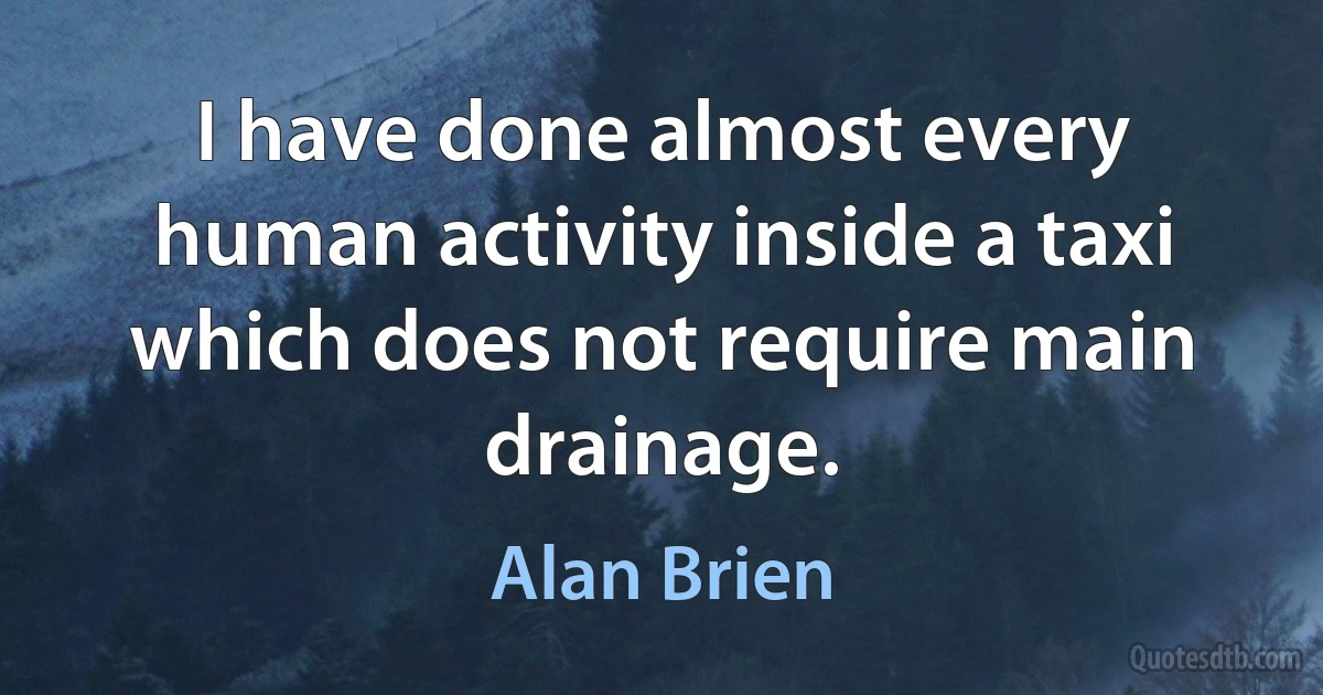 I have done almost every human activity inside a taxi which does not require main drainage. (Alan Brien)