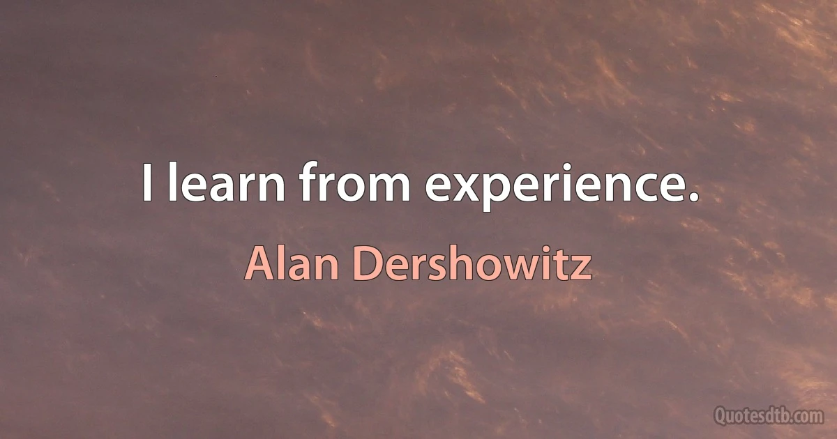 I learn from experience. (Alan Dershowitz)