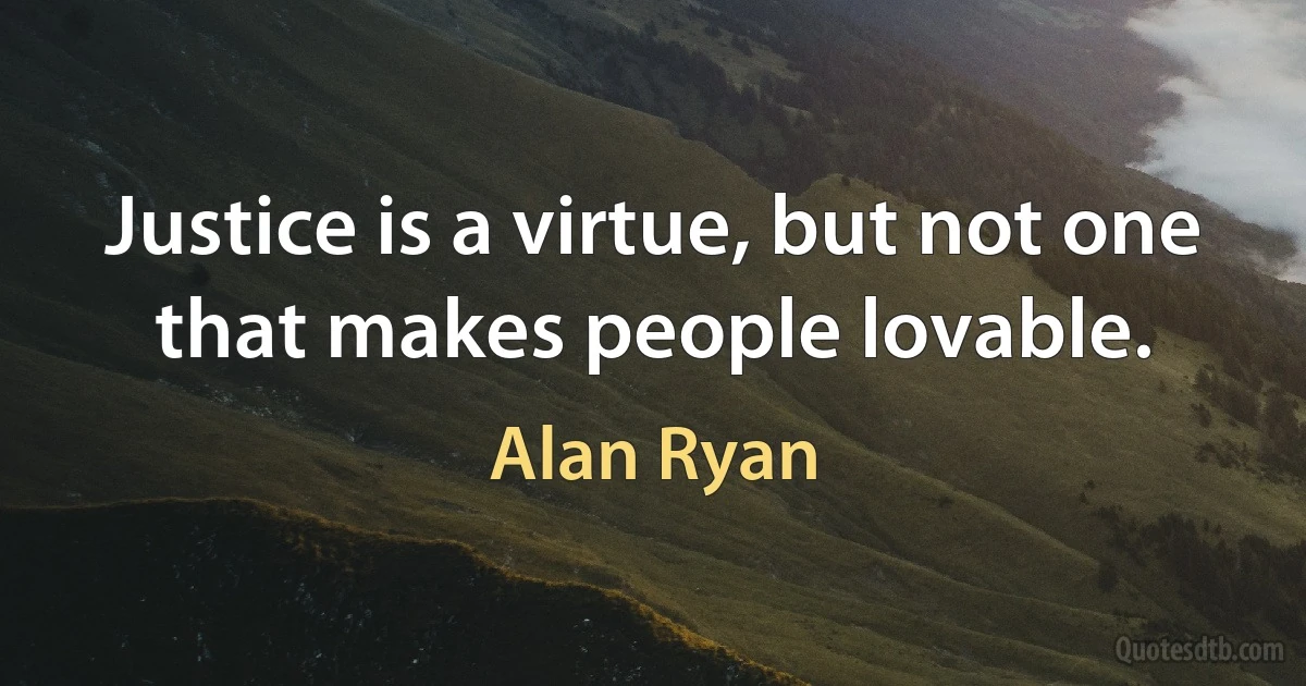 Justice is a virtue, but not one that makes people lovable. (Alan Ryan)