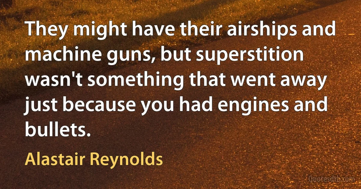 They might have their airships and machine guns, but superstition wasn't something that went away just because you had engines and bullets. (Alastair Reynolds)