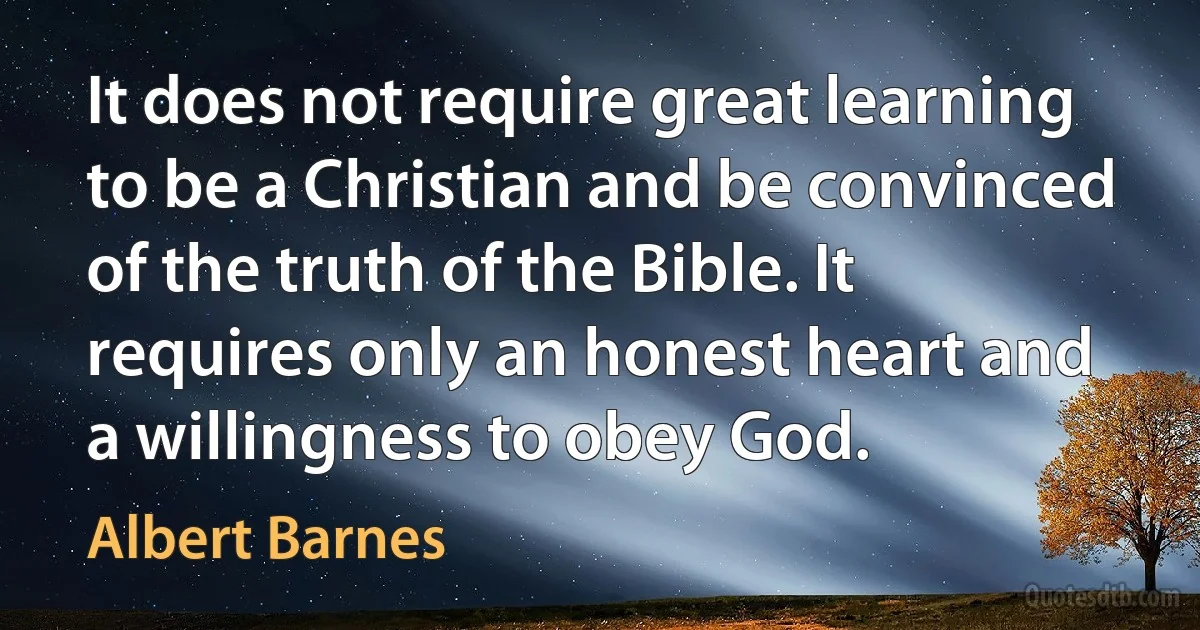 It does not require great learning to be a Christian and be convinced of the truth of the Bible. It requires only an honest heart and a willingness to obey God. (Albert Barnes)