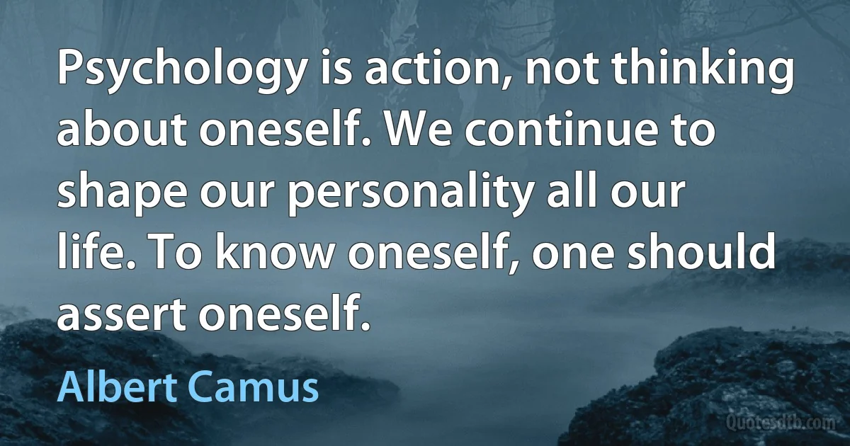 Psychology is action, not thinking about oneself. We continue to shape our personality all our life. To know oneself, one should assert oneself. (Albert Camus)