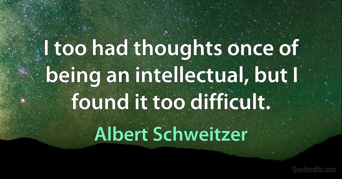 I too had thoughts once of being an intellectual, but I found it too difficult. (Albert Schweitzer)