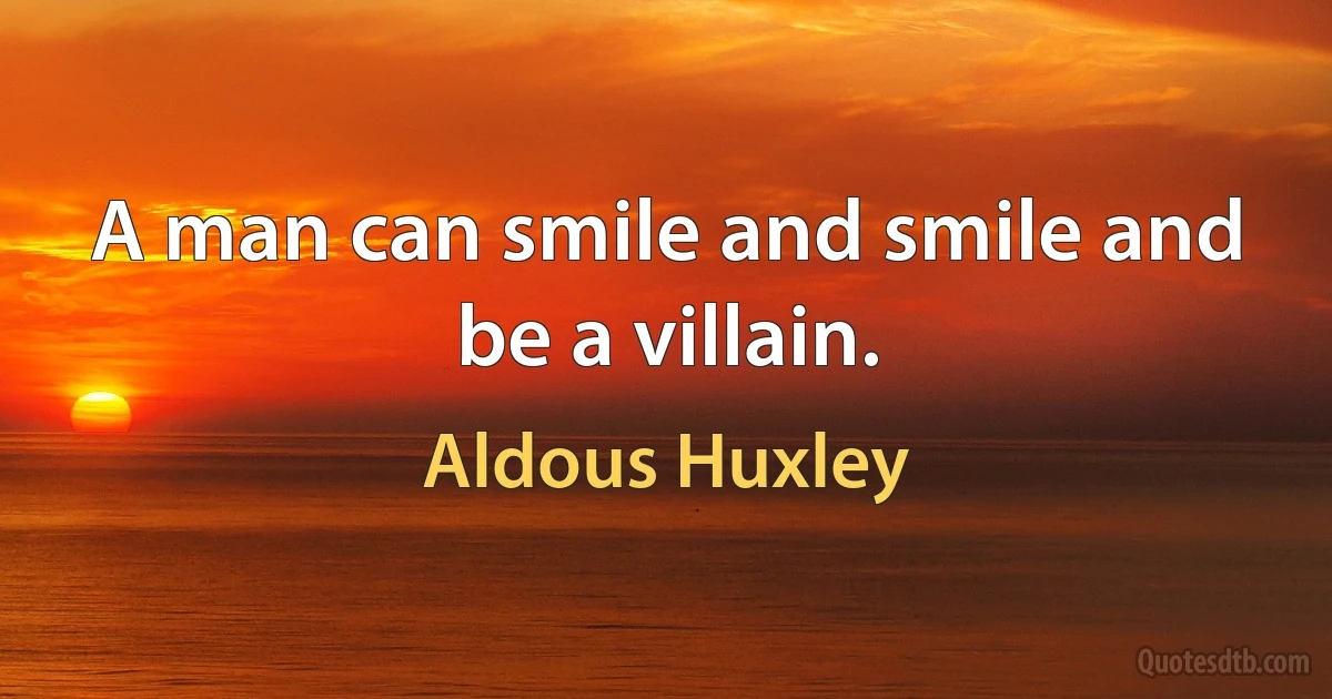 A man can smile and smile and be a villain. (Aldous Huxley)