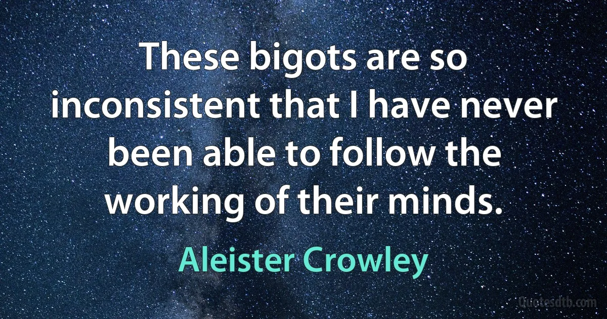 These bigots are so inconsistent that I have never been able to follow the working of their minds. (Aleister Crowley)