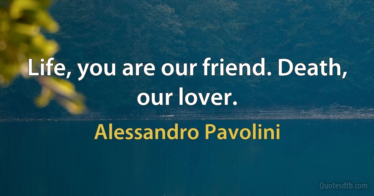 Life, you are our friend. Death, our lover. (Alessandro Pavolini)