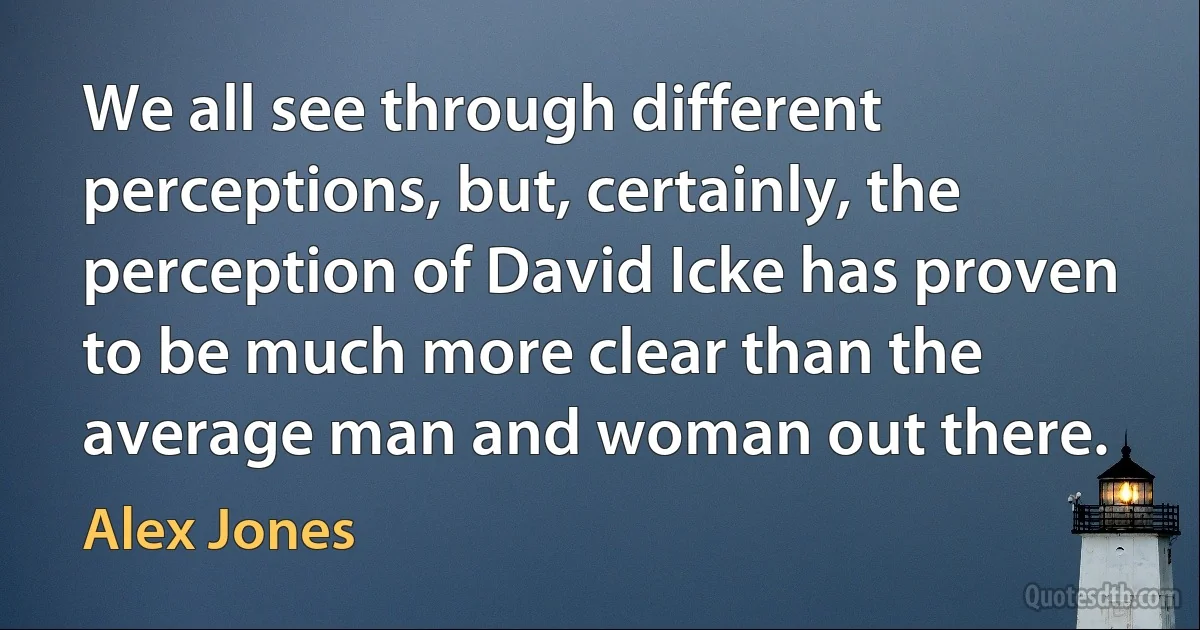 We all see through different perceptions, but, certainly, the perception of David Icke has proven to be much more clear than the average man and woman out there. (Alex Jones)