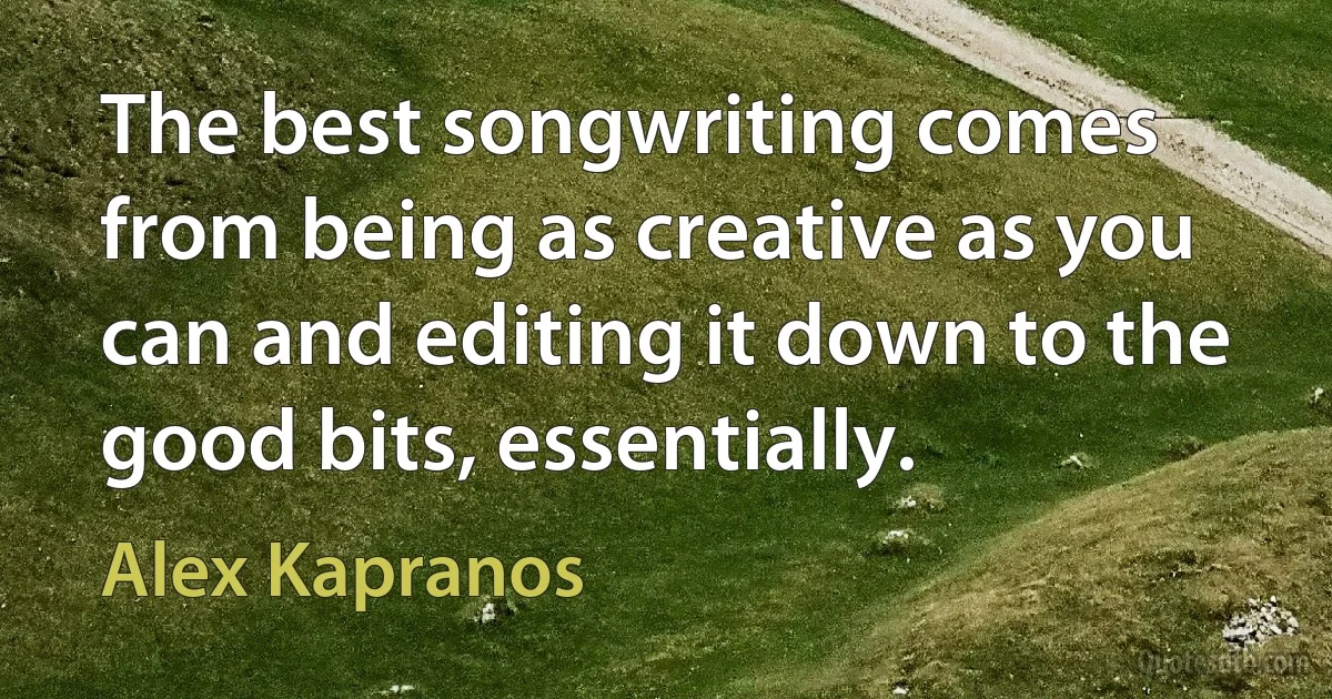 The best songwriting comes from being as creative as you can and editing it down to the good bits, essentially. (Alex Kapranos)