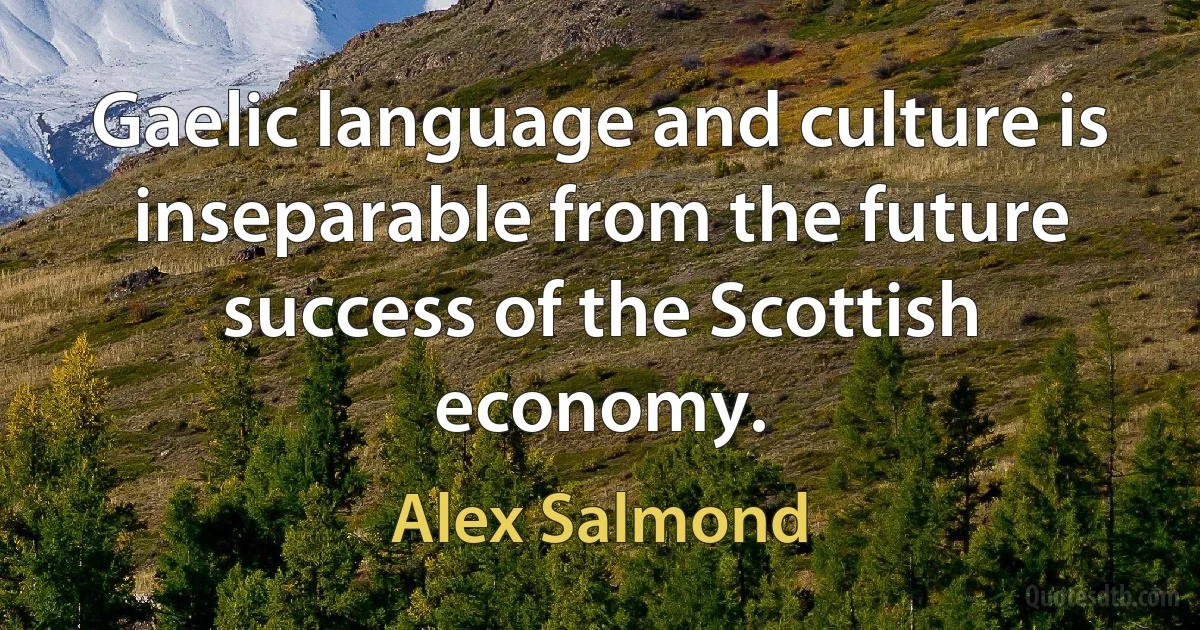 Gaelic language and culture is inseparable from the future success of the Scottish economy. (Alex Salmond)