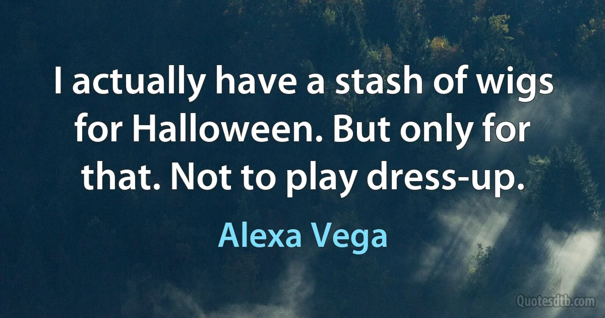 I actually have a stash of wigs for Halloween. But only for that. Not to play dress-up. (Alexa Vega)