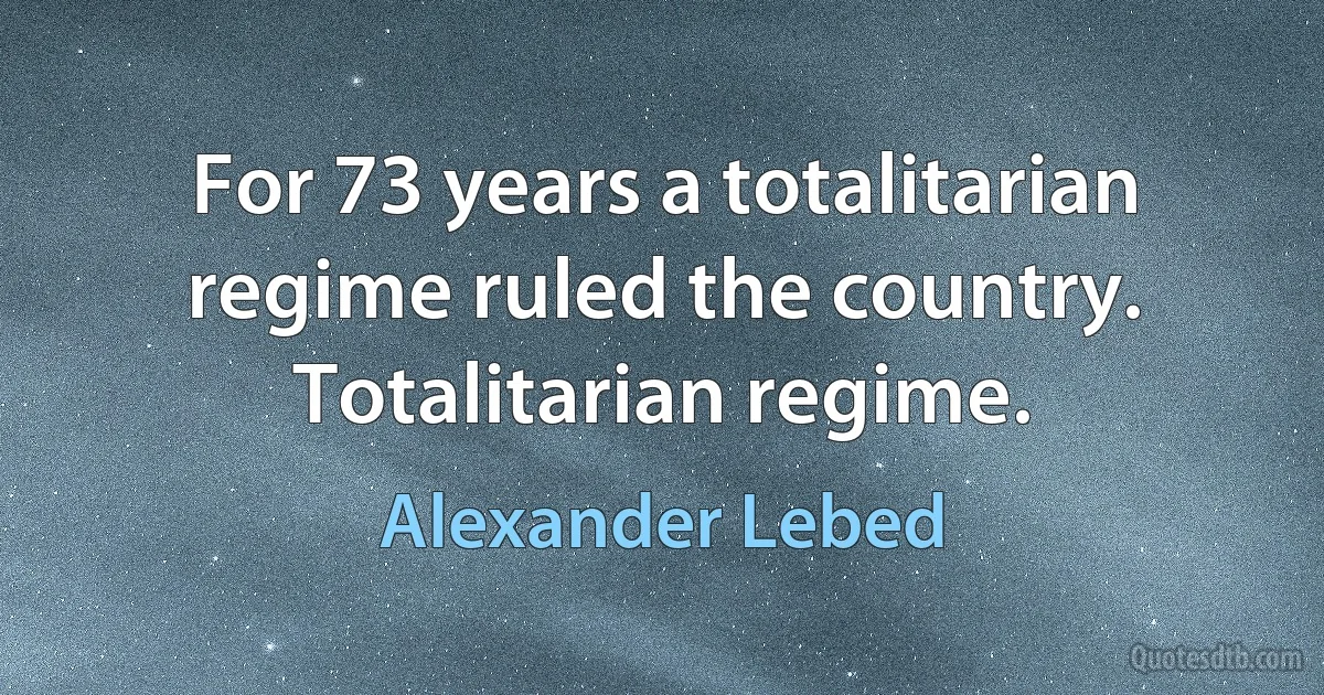 For 73 years a totalitarian regime ruled the country. Totalitarian regime. (Alexander Lebed)