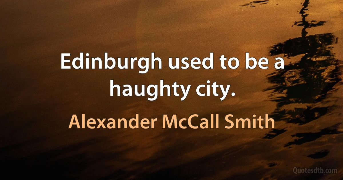 Edinburgh used to be a haughty city. (Alexander McCall Smith)