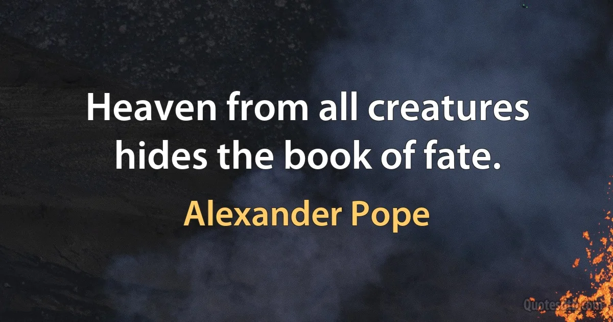 Heaven from all creatures hides the book of fate. (Alexander Pope)