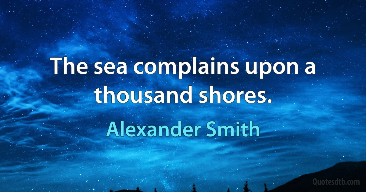 The sea complains upon a thousand shores. (Alexander Smith)