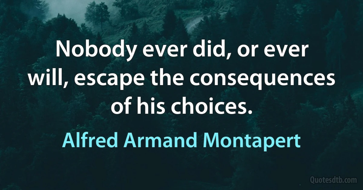 Nobody ever did, or ever will, escape the consequences of his choices. (Alfred Armand Montapert)