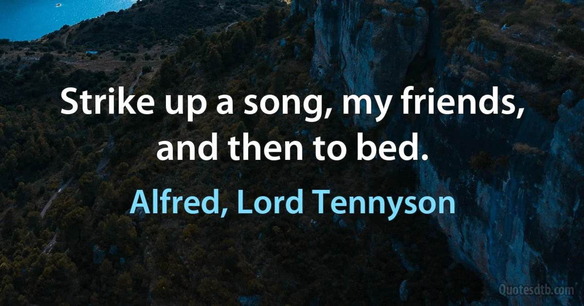 Strike up a song, my friends, and then to bed. (Alfred, Lord Tennyson)