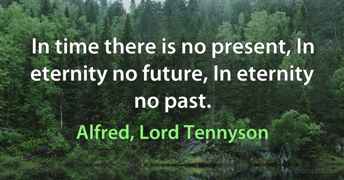 In time there is no present, In eternity no future, In eternity no past. (Alfred, Lord Tennyson)