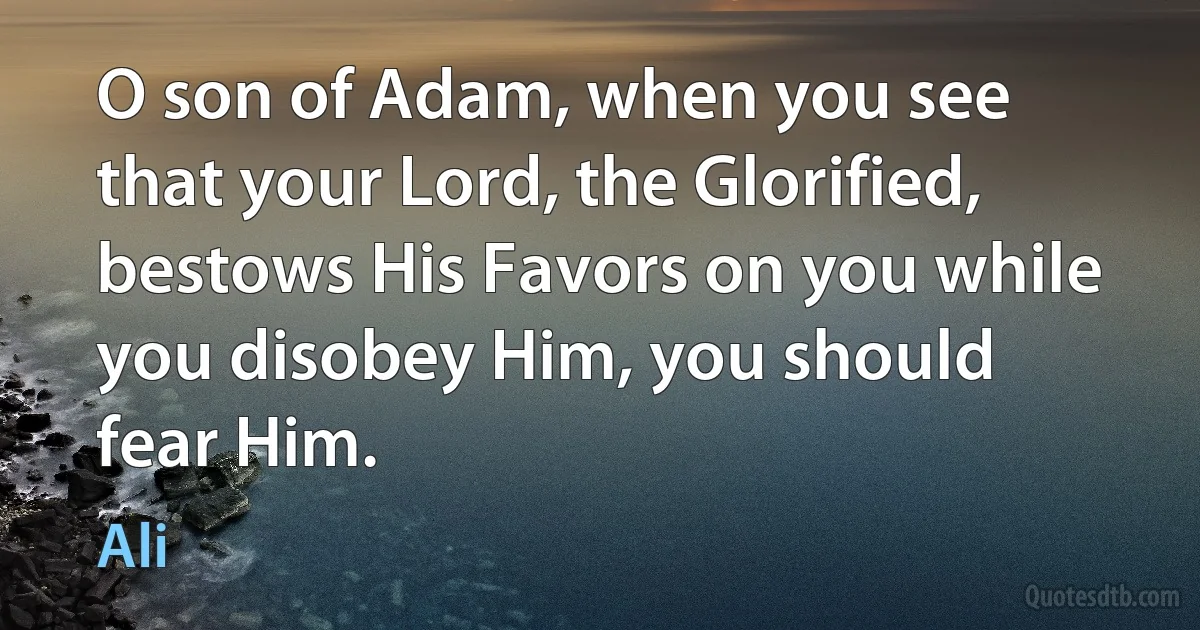 O son of Adam, when you see that your Lord, the Glorified, bestows His Favors on you while you disobey Him, you should fear Him. (Ali)