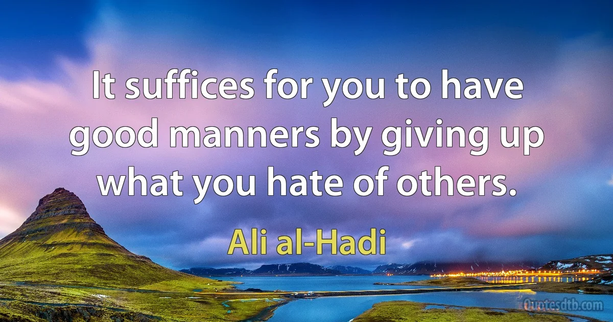 It suffices for you to have good manners by giving up what you hate of others. (Ali al-Hadi)