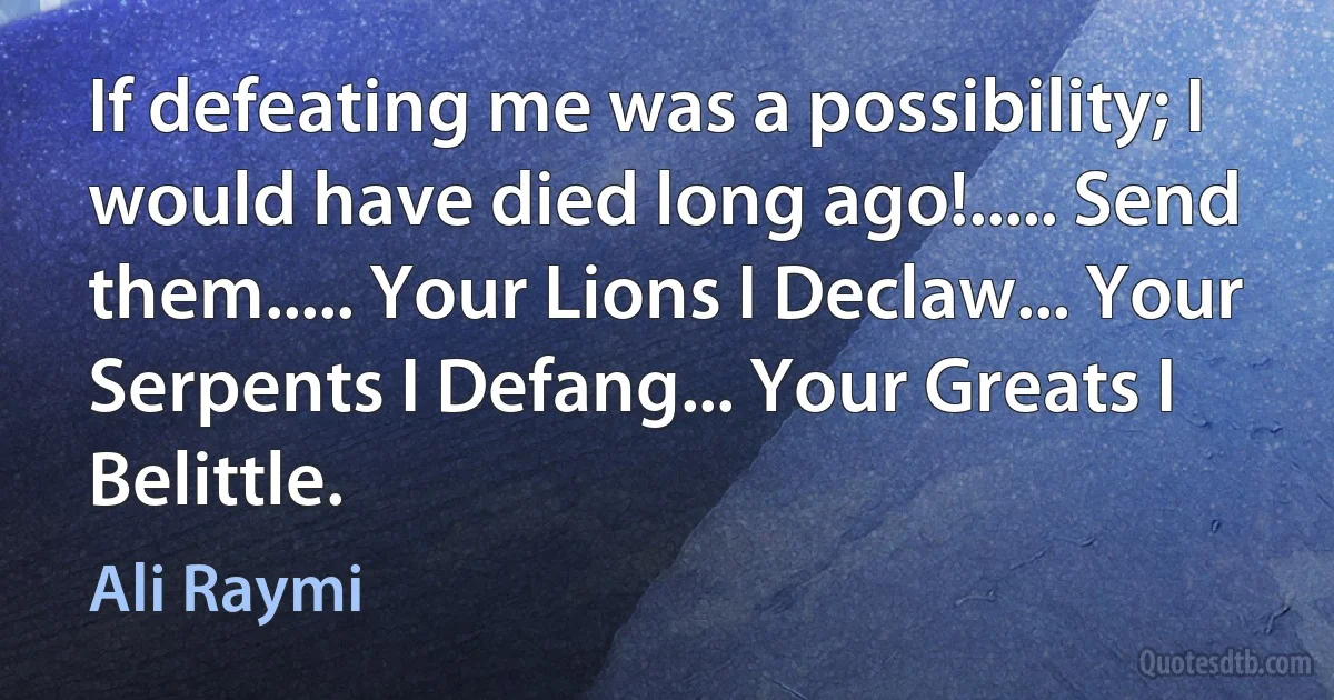 If defeating me was a possibility; I would have died long ago!..... Send them..... Your Lions I Declaw... Your Serpents I Defang... Your Greats I Belittle. (Ali Raymi)