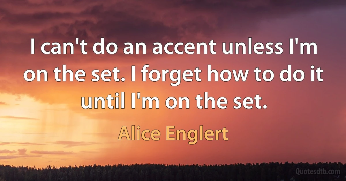 I can't do an accent unless I'm on the set. I forget how to do it until I'm on the set. (Alice Englert)