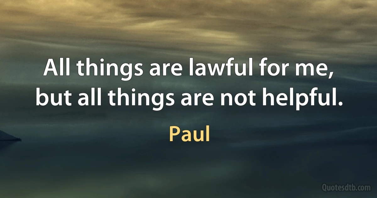 All things are lawful for me, but all things are not helpful. (Paul)