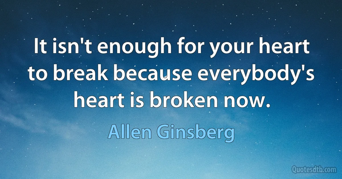 It isn't enough for your heart to break because everybody's heart is broken now. (Allen Ginsberg)