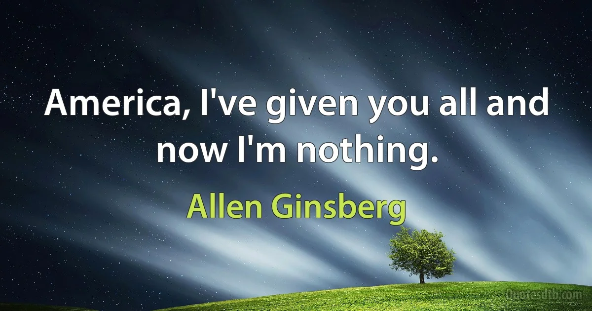 America, I've given you all and now I'm nothing. (Allen Ginsberg)