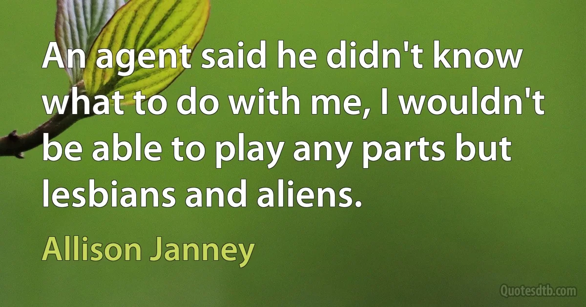 An agent said he didn't know what to do with me, I wouldn't be able to play any parts but lesbians and aliens. (Allison Janney)