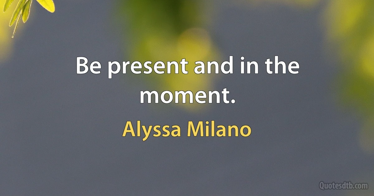 Be present and in the moment. (Alyssa Milano)