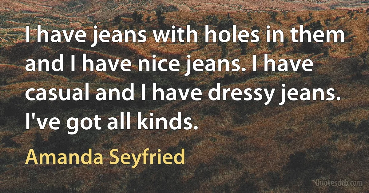 I have jeans with holes in them and I have nice jeans. I have casual and I have dressy jeans. I've got all kinds. (Amanda Seyfried)