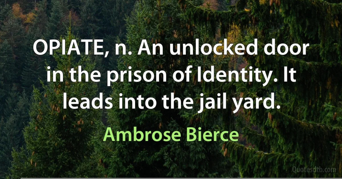 OPIATE, n. An unlocked door in the prison of Identity. It leads into the jail yard. (Ambrose Bierce)