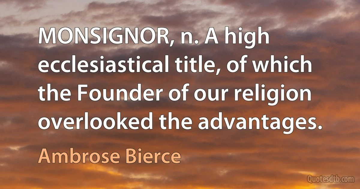 MONSIGNOR, n. A high ecclesiastical title, of which the Founder of our religion overlooked the advantages. (Ambrose Bierce)