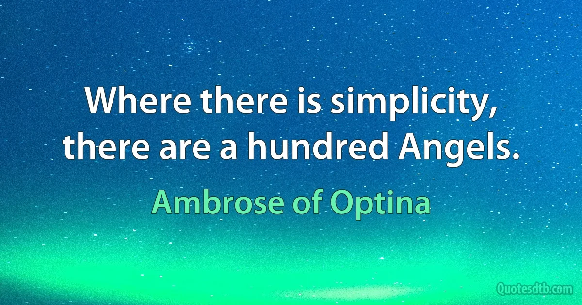 Where there is simplicity, there are a hundred Angels. (Ambrose of Optina)