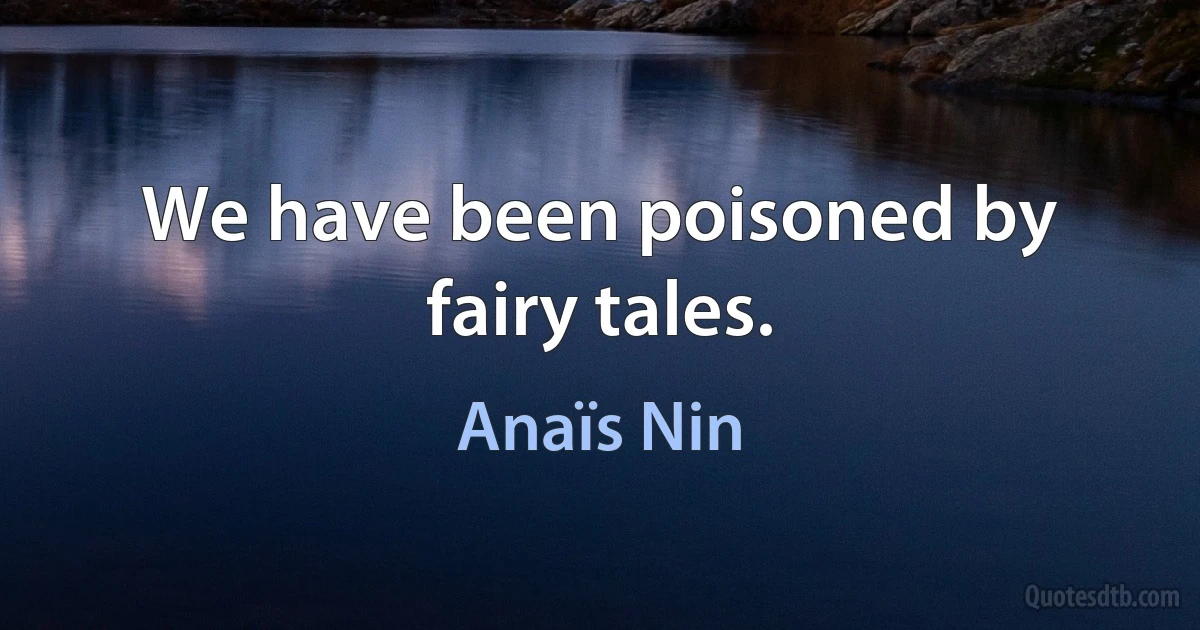 We have been poisoned by fairy tales. (Anaïs Nin)