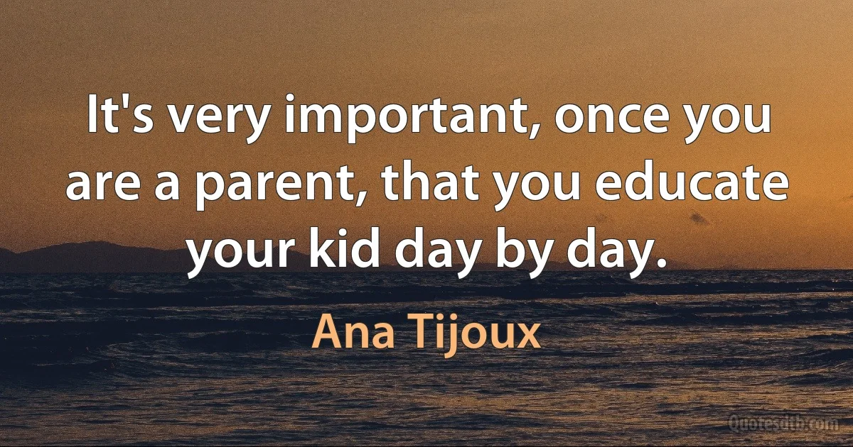 It's very important, once you are a parent, that you educate your kid day by day. (Ana Tijoux)