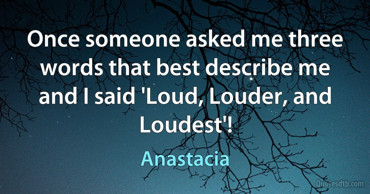 Once someone asked me three words that best describe me and I said 'Loud, Louder, and Loudest'! (Anastacia)