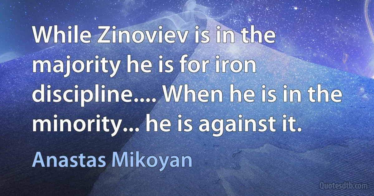 While Zinoviev is in the majority he is for iron discipline.... When he is in the minority... he is against it. (Anastas Mikoyan)