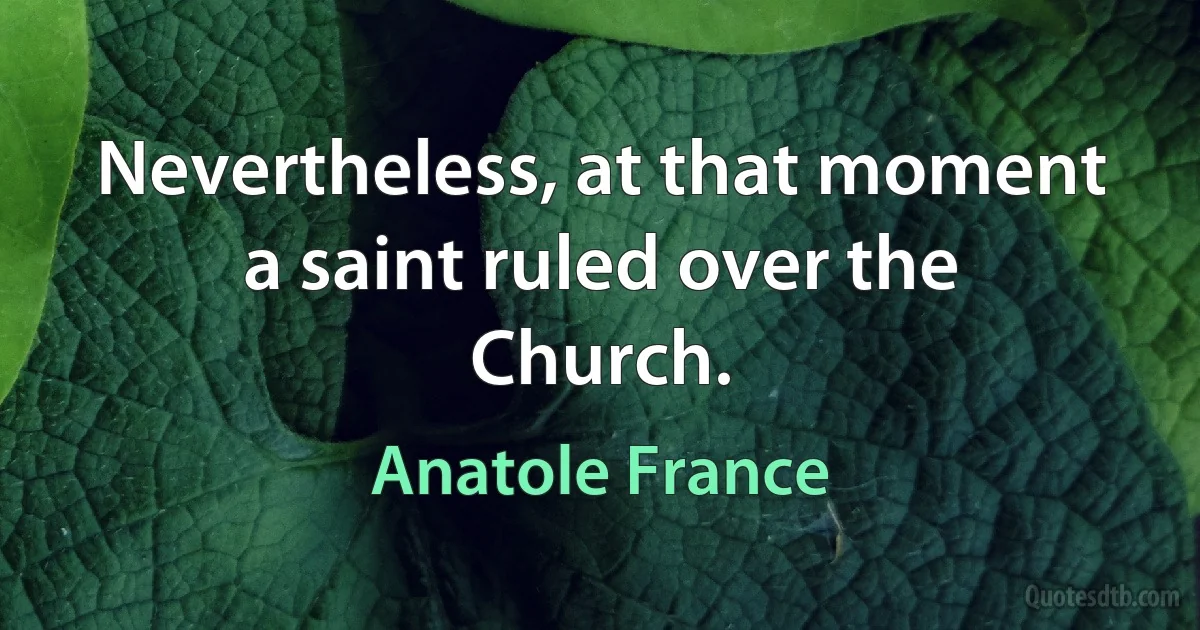 Nevertheless, at that moment a saint ruled over the Church. (Anatole France)