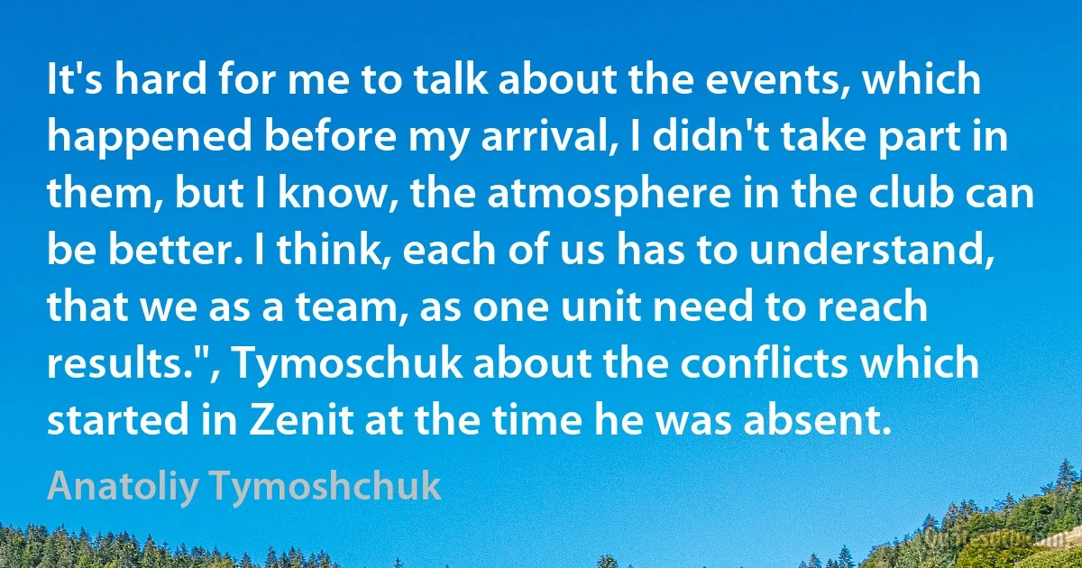 It's hard for me to talk about the events, which happened before my arrival, I didn't take part in them, but I know, the atmosphere in the club can be better. I think, each of us has to understand, that we as a team, as one unit need to reach results.", Tymoschuk about the conflicts which started in Zenit at the time he was absent. (Anatoliy Tymoshchuk)