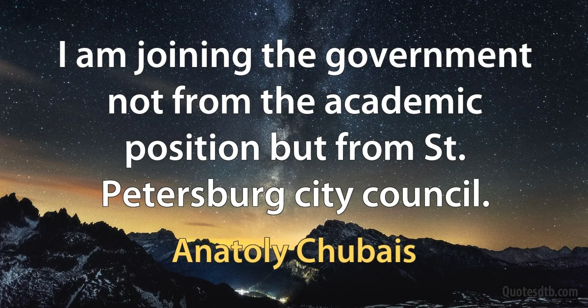 I am joining the government not from the academic position but from St. Petersburg city council. (Anatoly Chubais)