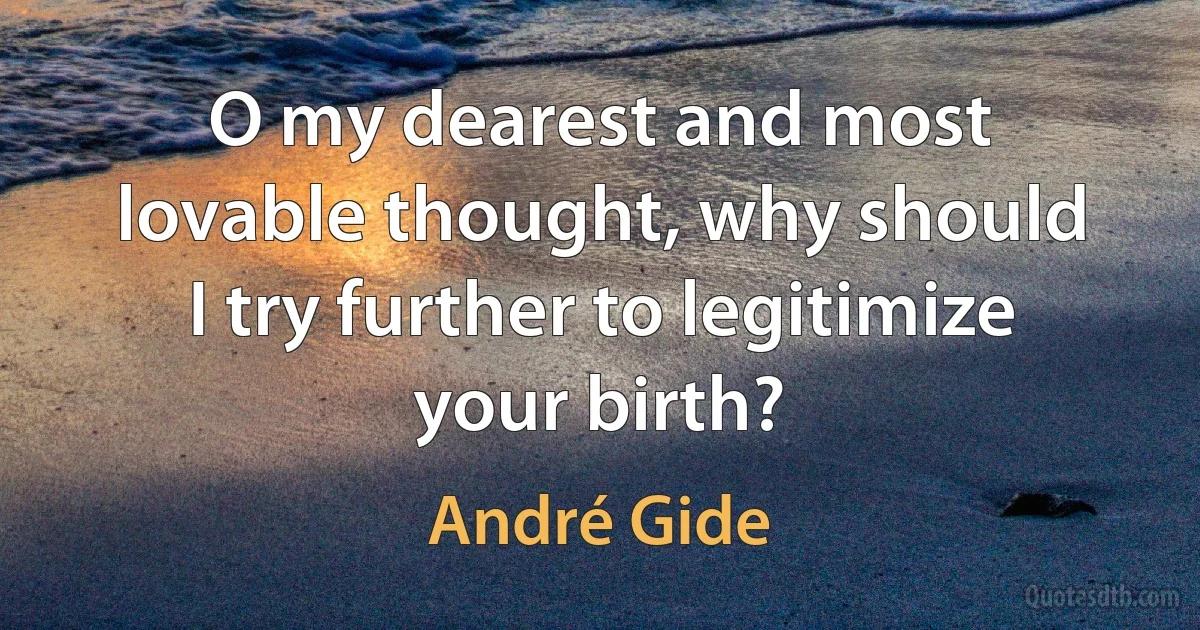 O my dearest and most lovable thought, why should I try further to legitimize your birth? (André Gide)