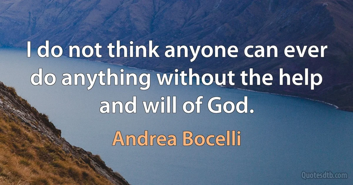 I do not think anyone can ever do anything without the help and will of God. (Andrea Bocelli)