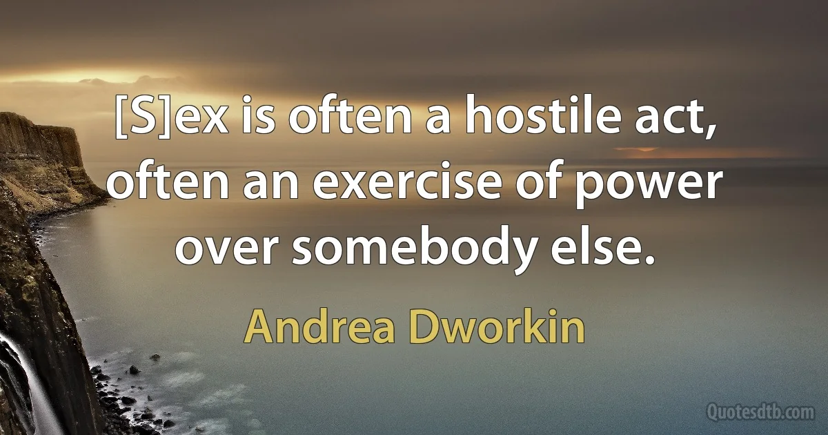 [S]ex is often a hostile act, often an exercise of power over somebody else. (Andrea Dworkin)