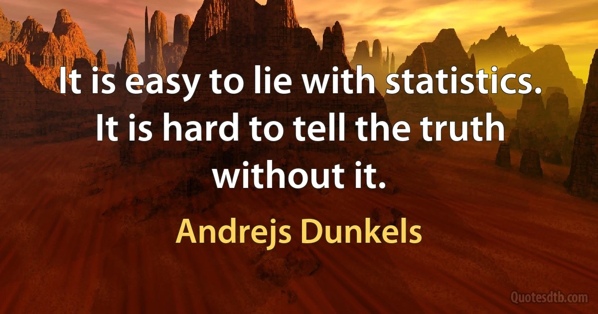 It is easy to lie with statistics. It is hard to tell the truth without it. (Andrejs Dunkels)