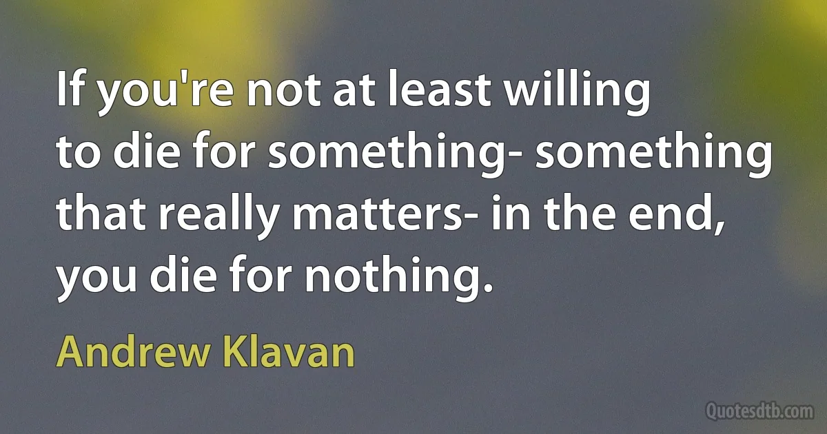 If you're not at least willing to die for something- something that really matters- in the end, you die for nothing. (Andrew Klavan)